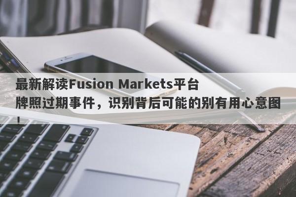 最新解读Fusion Markets平台牌照过期事件，识别背后可能的别有用心意图！-第1张图片-要懂汇