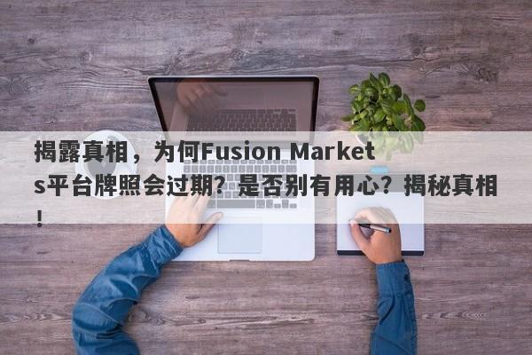 揭露真相，为何Fusion Markets平台牌照会过期？是否别有用心？揭秘真相！-第1张图片-要懂汇