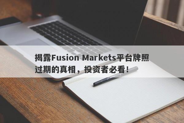 揭露Fusion Markets平台牌照过期的真相，投资者必看！-第1张图片-要懂汇