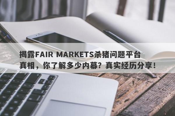 揭露FAIR MARKETS杀猪问题平台真相，你了解多少内幕？真实经历分享！-第1张图片-要懂汇