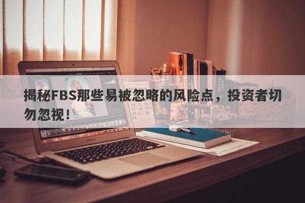 揭秘FBS那些易被忽略的风险点，投资者切勿忽视！-第1张图片-要懂汇