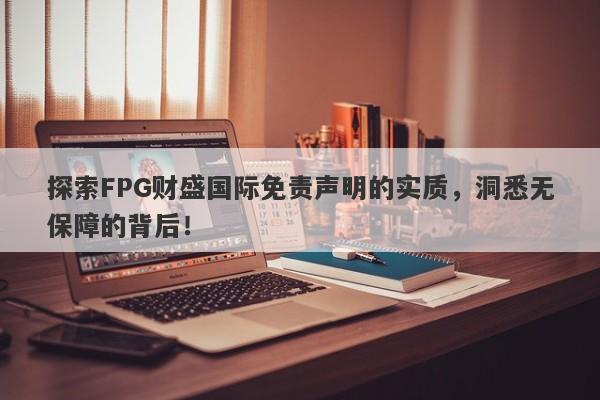 探索FPG财盛国际免责声明的实质，洞悉无保障的背后！-第1张图片-要懂汇