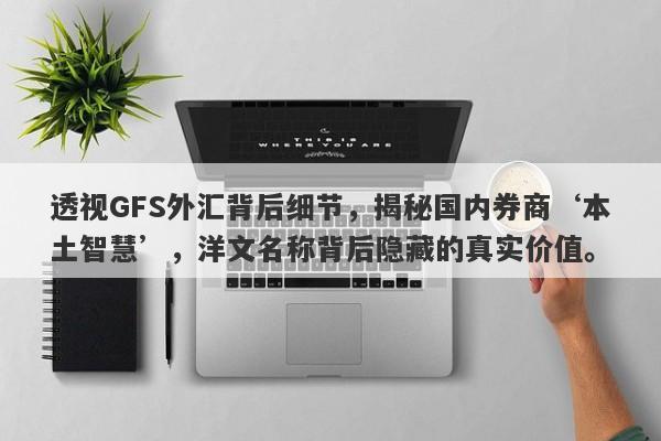 透视GFS外汇背后细节，揭秘国内券商‘本土智慧’，洋文名称背后隐藏的真实价值。-第1张图片-要懂汇