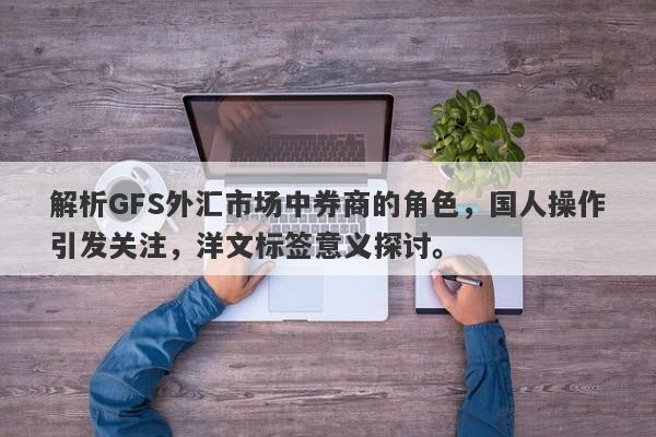 解析GFS外汇市场中券商的角色，国人操作引发关注，洋文标签意义探讨。-第1张图片-要懂汇