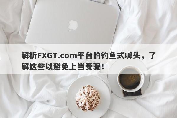 解析FXGT.com平台的钓鱼式噱头，了解这些以避免上当受骗！-第1张图片-要懂汇