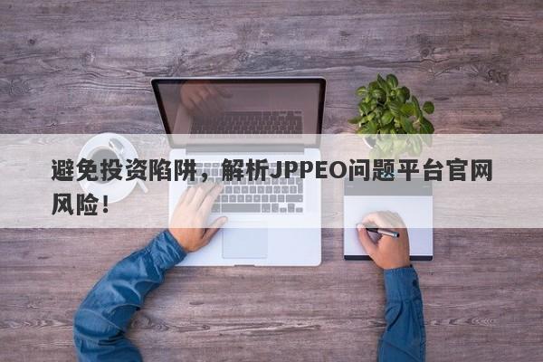 避免投资陷阱，解析JPPEO问题平台官网风险！-第1张图片-要懂汇