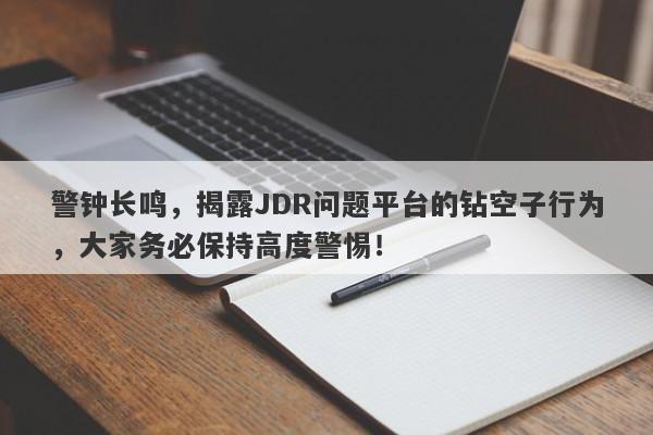 警钟长鸣，揭露JDR问题平台的钻空子行为，大家务必保持高度警惕！-第1张图片-要懂汇