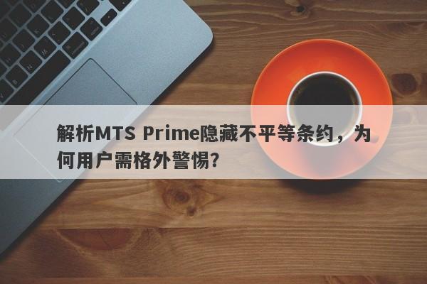 解析MTS Prime隐藏不平等条约，为何用户需格外警惕？-第1张图片-要懂汇