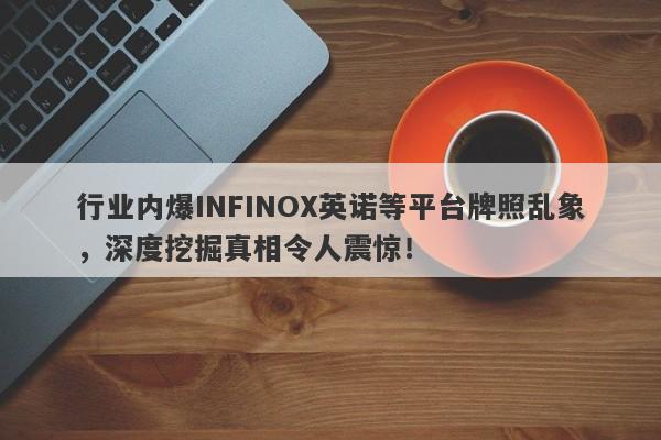 行业内爆INFINOX英诺等平台牌照乱象，深度挖掘真相令人震惊！-第1张图片-要懂汇