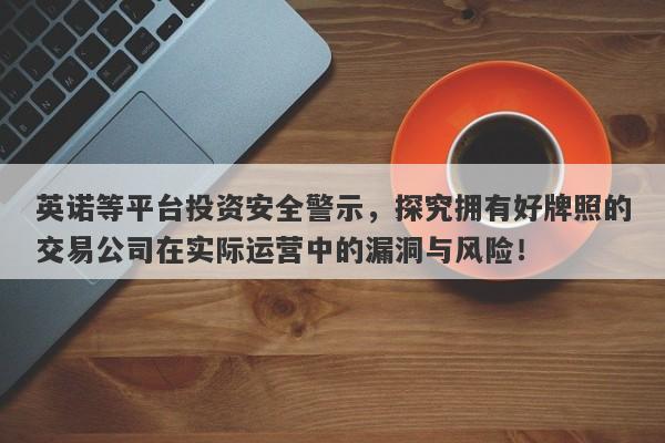 英诺等平台投资安全警示，探究拥有好牌照的交易公司在实际运营中的漏洞与风险！-第1张图片-要懂汇