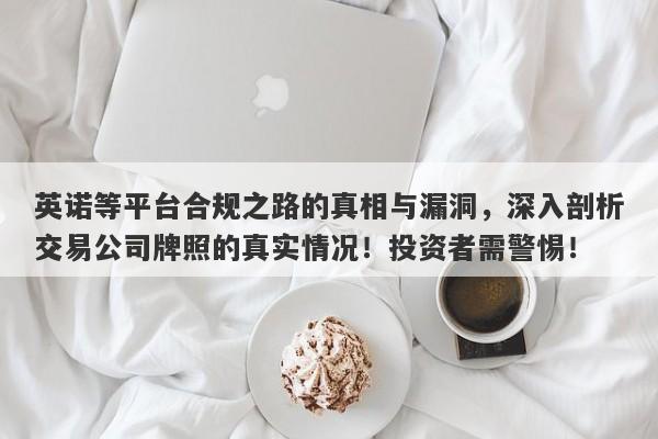 英诺等平台合规之路的真相与漏洞，深入剖析交易公司牌照的真实情况！投资者需警惕！-第1张图片-要懂汇