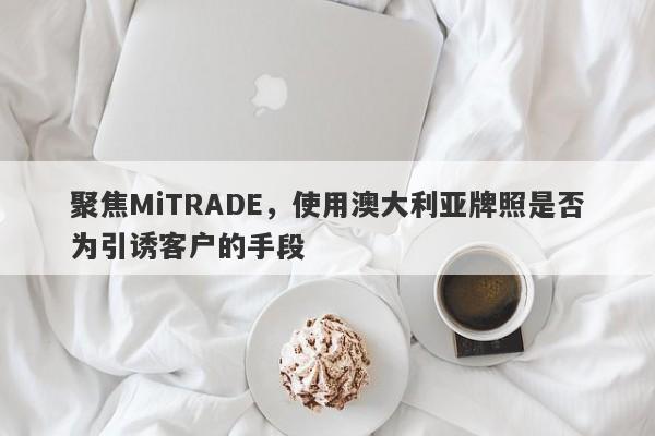 聚焦MiTRADE，使用澳大利亚牌照是否为引诱客户的手段-第1张图片-要懂汇