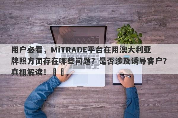 用户必看，MiTRADE平台在用澳大利亚牌照方面存在哪些问题？是否涉及诱导客户？真相解读！​​-第1张图片-要懂汇