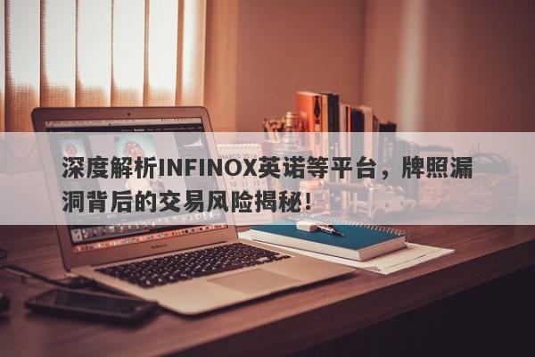 深度解析INFINOX英诺等平台，牌照漏洞背后的交易风险揭秘！-第1张图片-要懂汇