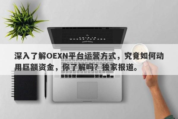 深入了解OEXN平台运营方式，究竟如何动用巨额资金，你了解吗？独家报道。-第1张图片-要懂汇