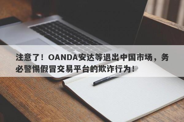 注意了！OANDA安达等退出中国市场，务必警惕假冒交易平台的欺诈行为！-第1张图片-要懂汇