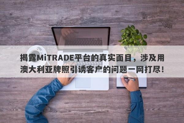 揭露MiTRADE平台的真实面目，涉及用澳大利亚牌照引诱客户的问题一网打尽！-第1张图片-要懂汇