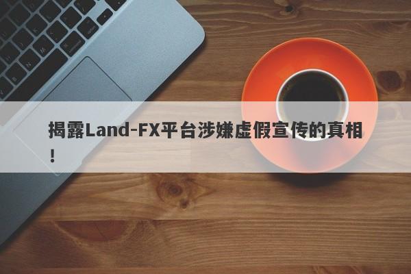 揭露Land-FX平台涉嫌虚假宣传的真相！-第1张图片-要懂汇