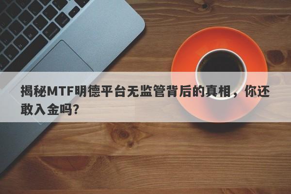 揭秘MTF明德平台无监管背后的真相，你还敢入金吗？-第1张图片-要懂汇