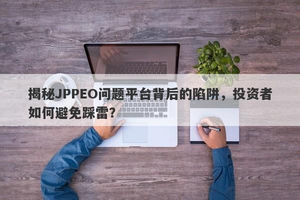 揭秘JPPEO问题平台背后的陷阱，投资者如何避免踩雷？-第1张图片-要懂汇