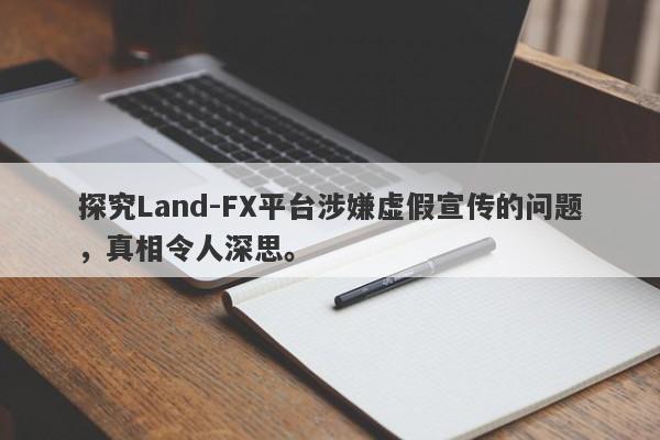 探究Land-FX平台涉嫌虚假宣传的问题，真相令人深思。-第1张图片-要懂汇