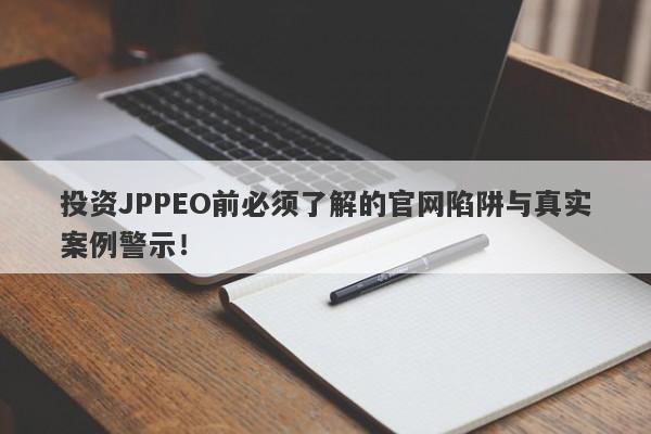 投资JPPEO前必须了解的官网陷阱与真实案例警示！-第1张图片-要懂汇