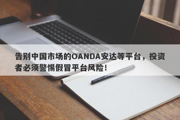 告别中国市场的OANDA安达等平台，投资者必须警惕假冒平台风险！-第1张图片-要懂汇