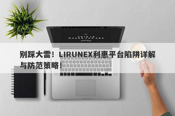 别踩大雷！LIRUNEX利惠平台陷阱详解与防范策略！-第1张图片-要懂汇