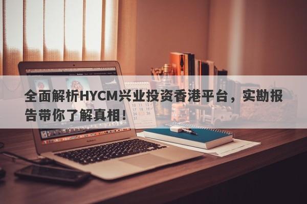 全面解析HYCM兴业投资香港平台，实勘报告带你了解真相！-第1张图片-要懂汇