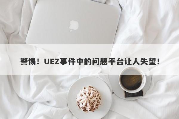 警惕！UEZ事件中的问题平台让人失望！-第1张图片-要懂汇