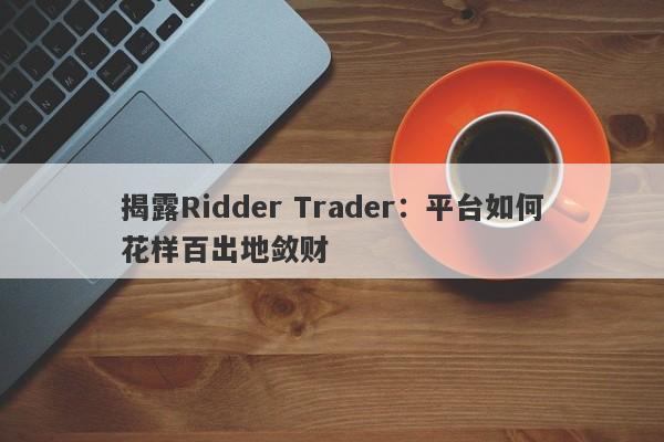 揭露Ridder Trader：平台如何花样百出地敛财-第1张图片-要懂汇