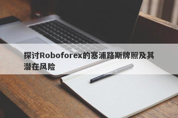 探讨Roboforex的塞浦路斯牌照及其潜在风险-第1张图片-要懂汇