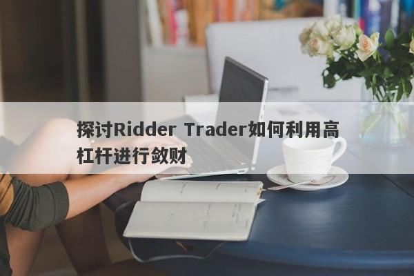 探讨Ridder Trader如何利用高杠杆进行敛财-第1张图片-要懂汇