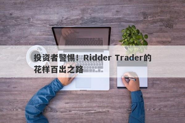 投资者警惕！Ridder Trader的花样百出之路-第1张图片-要懂汇