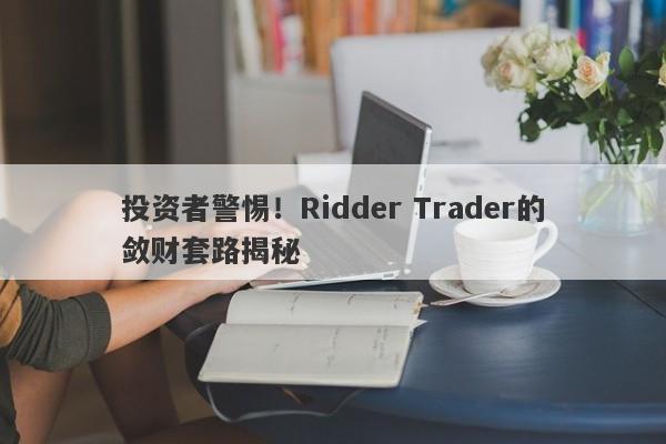 投资者警惕！Ridder Trader的敛财套路揭秘-第1张图片-要懂汇