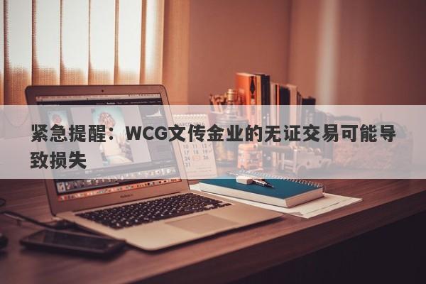 紧急提醒：WCG文传金业的无证交易可能导致损失-第1张图片-要懂汇