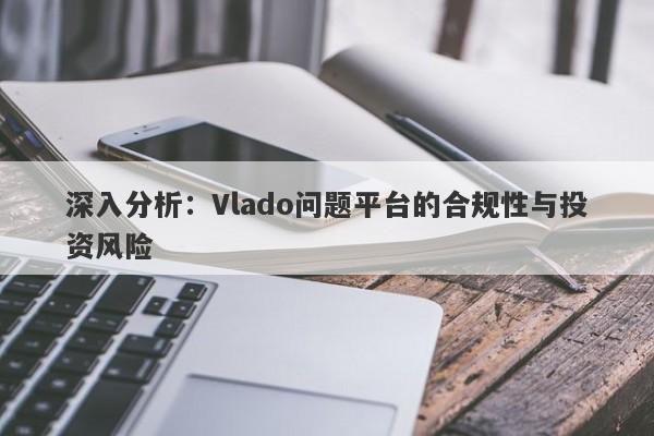 深入分析：Vlado问题平台的合规性与投资风险-第1张图片-要懂汇