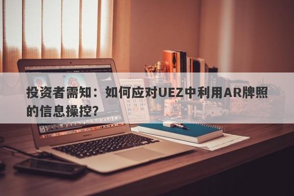 投资者需知：如何应对UEZ中利用AR牌照的信息操控？-第1张图片-要懂汇