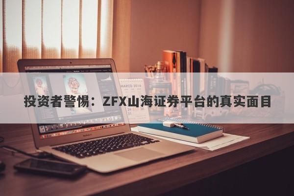 投资者警惕：ZFX山海证券平台的真实面目-第1张图片-要懂汇