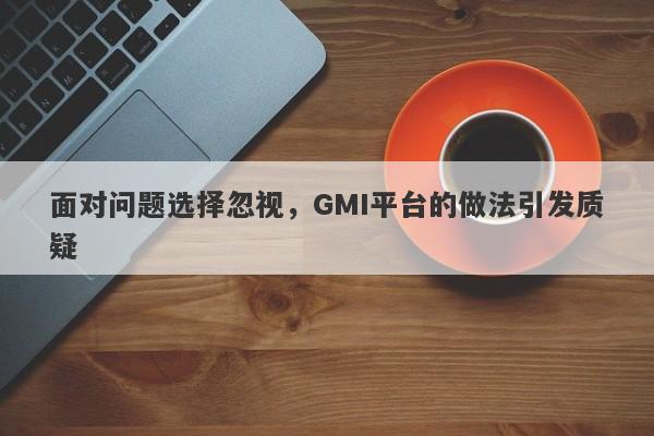 面对问题选择忽视，GMI平台的做法引发质疑-第1张图片-要懂汇