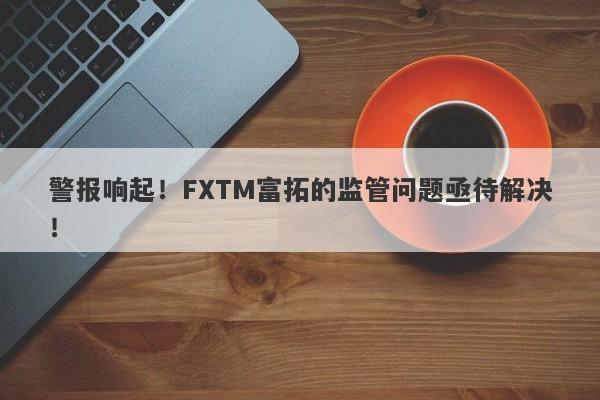 警报响起！FXTM富拓的监管问题亟待解决！-第1张图片-要懂汇