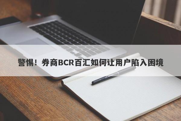 警惕！券商BCR百汇如何让用户陷入困境-第1张图片-要懂汇