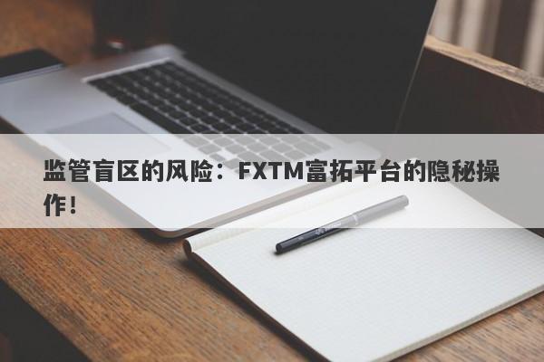 监管盲区的风险：FXTM富拓平台的隐秘操作！-第1张图片-要懂汇