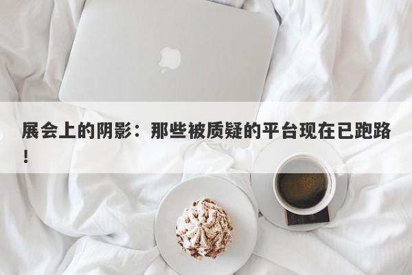 展会上的阴影：那些被质疑的平台现在已跑路！-第1张图片-要懂汇