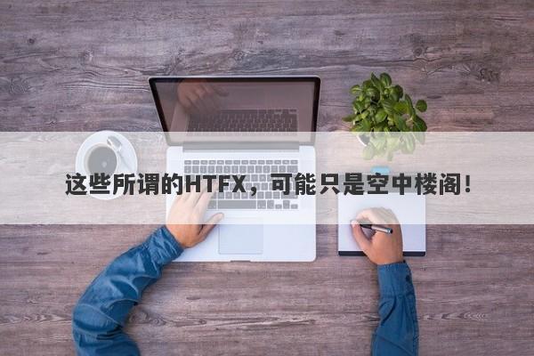 这些所谓的HTFX，可能只是空中楼阁！-第1张图片-要懂汇