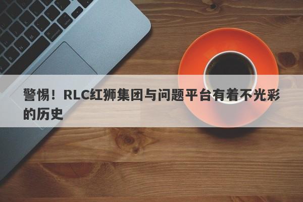 警惕！RLC红狮集团与问题平台有着不光彩的历史-第1张图片-要懂汇