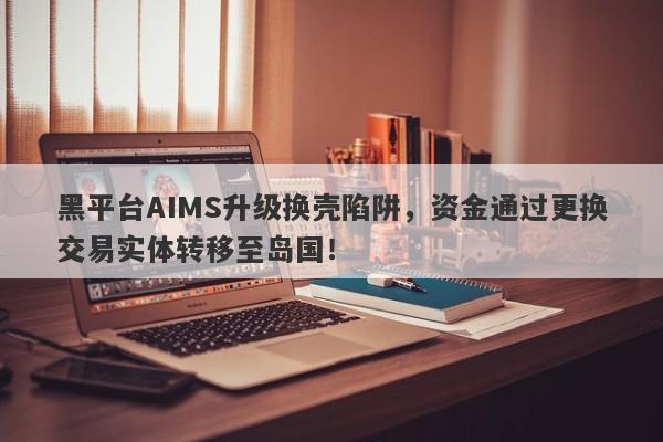 黑平台AIMS升级换壳陷阱，资金通过更换交易实体转移至岛国！-第1张图片-要懂汇