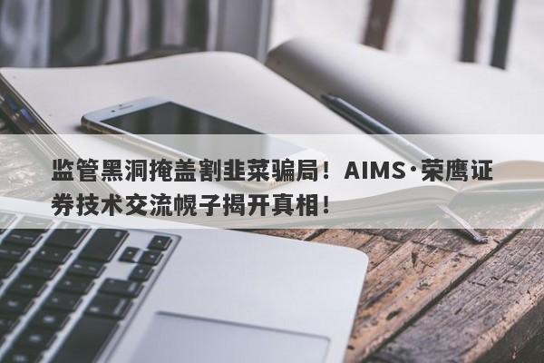 监管黑洞掩盖割韭菜骗局！AIMS·荣鹰证券技术交流幌子揭开真相！-第1张图片-要懂汇