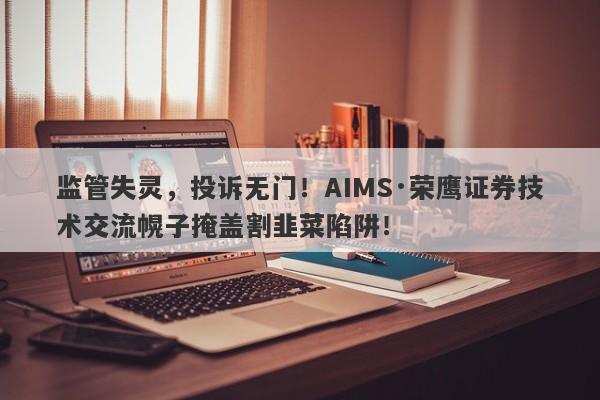 监管失灵，投诉无门！AIMS·荣鹰证券技术交流幌子掩盖割韭菜陷阱！-第1张图片-要懂汇