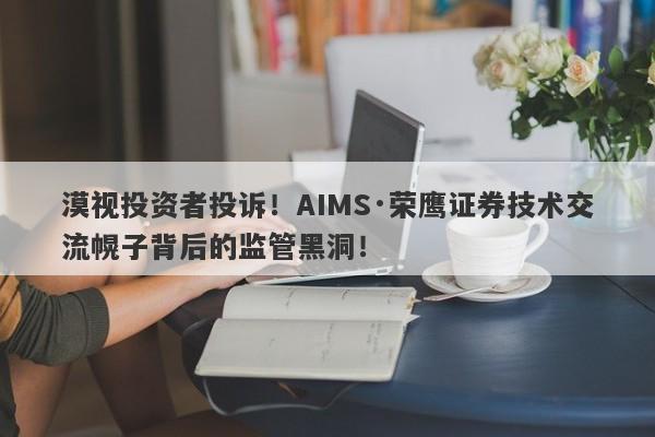 漠视投资者投诉！AIMS·荣鹰证券技术交流幌子背后的监管黑洞！-第1张图片-要懂汇